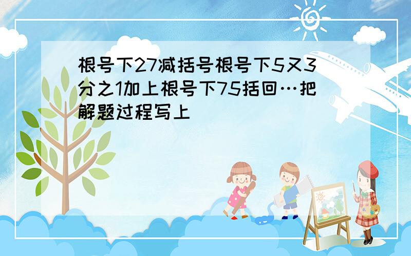 根号下27减括号根号下5又3分之1加上根号下75括回…把解题过程写上