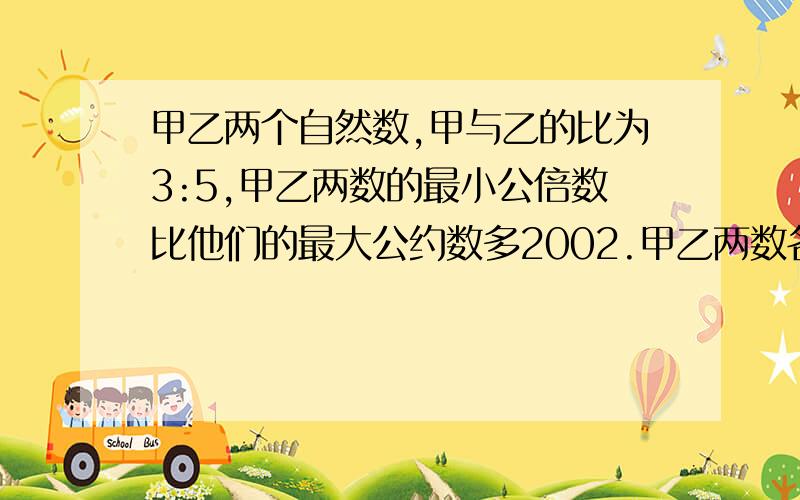 甲乙两个自然数,甲与乙的比为3:5,甲乙两数的最小公倍数比他们的最大公约数多2002.甲乙两数各是几?