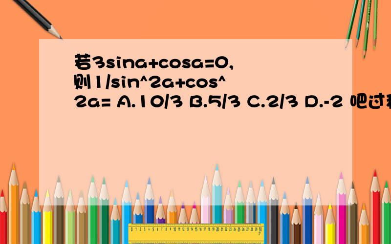 若3sina+cosa=0,则1/sin^2a+cos^2a= A.10/3 B.5/3 C.2/3 D.-2 吧过程也写下 O(∩_∩)O谢谢