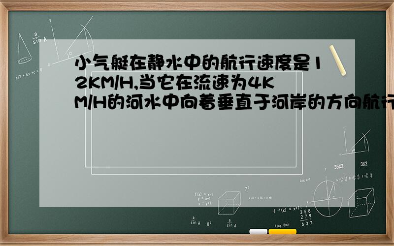 小气艇在静水中的航行速度是12KM/H,当它在流速为4KM/H的河水中向着垂直于河岸的方向航行时,合速度的大小