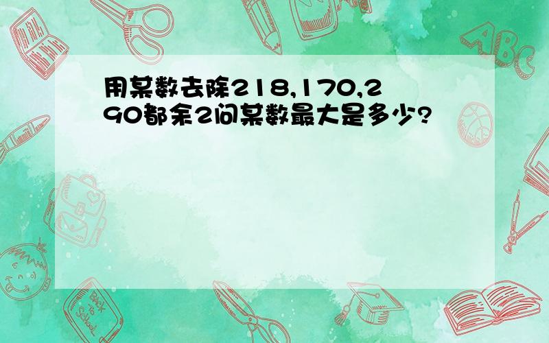 用某数去除218,170,290都余2问某数最大是多少?