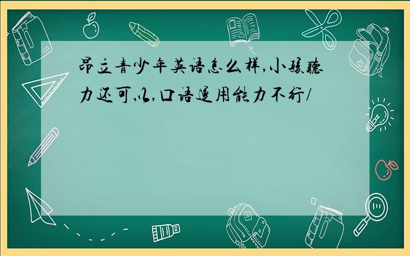 昂立青少年英语怎么样,小孩听力还可以,口语运用能力不行/