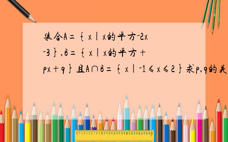 集合A={x|x的平方-2x-3},B={x|x的平方+px+q}且A∩B={x|-1≤x≤2}求p,q的关系,求p的取值范围