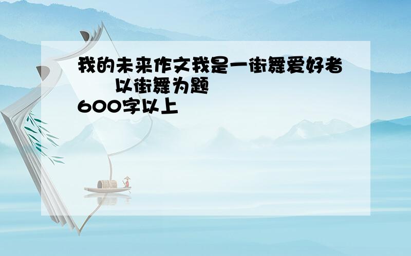 我的未来作文我是一街舞爱好者      以街舞为题   600字以上