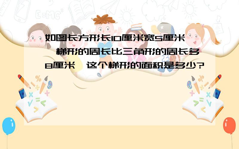 如图长方形长10厘米宽5厘米,梯形的周长比三角形的周长多8厘米,这个梯形的面积是多少?