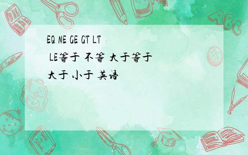 EQ NE GE GT LT LE等于 不等 大于等于 大于 小于 英语