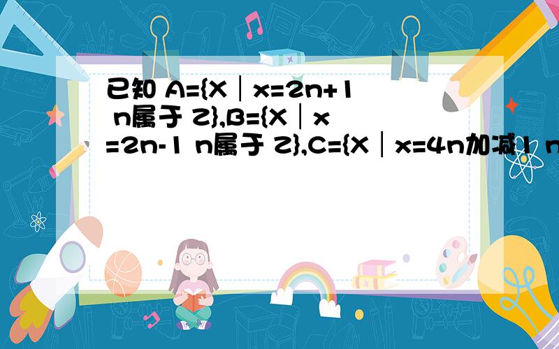 已知 A={X│x=2n+1 n属于 Z},B={X│x=2n-1 n属于 Z},C={X│x=4n加减1 n属于Z},求判断集合ABC的关系