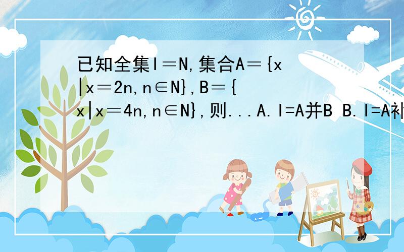 已知全集I＝N,集合A＝{x|x＝2n,n∈N},B＝{x|x＝4n,n∈N},则...A.I=A并B B.I=A补并B C.I=A并B补 D.I=A补并B补