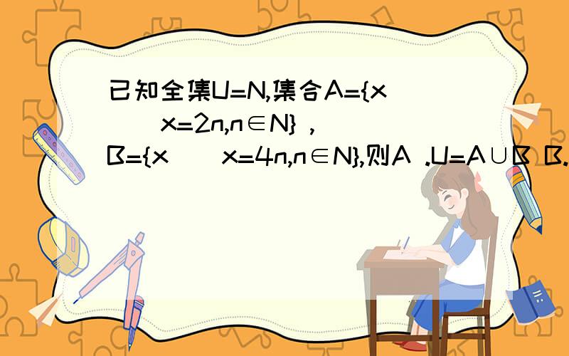 已知全集U=N,集合A={x | x=2n,n∈N} ,B={x | x=4n,n∈N},则A .U=A∪B B.U=(CuA) ∪B C.A=B D.A≠BE .A ∪(CuB) F .U=(CuA) ∪（CuB）同样这道题..这两个答案哪个对...