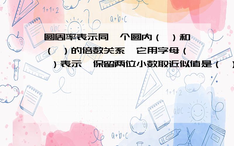 圆周率表示同一个圆内（ ）和（ ）的倍数关系,它用字母（ ）表示,保留两位小数取近似值是（ ）.