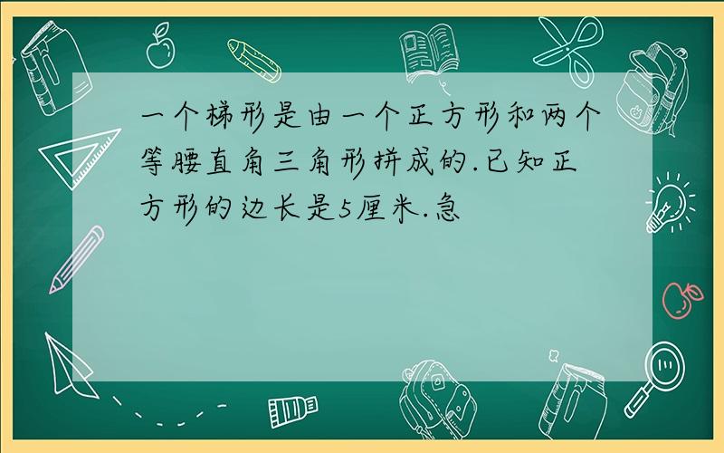 一个梯形是由一个正方形和两个等腰直角三角形拼成的.已知正方形的边长是5厘米.急