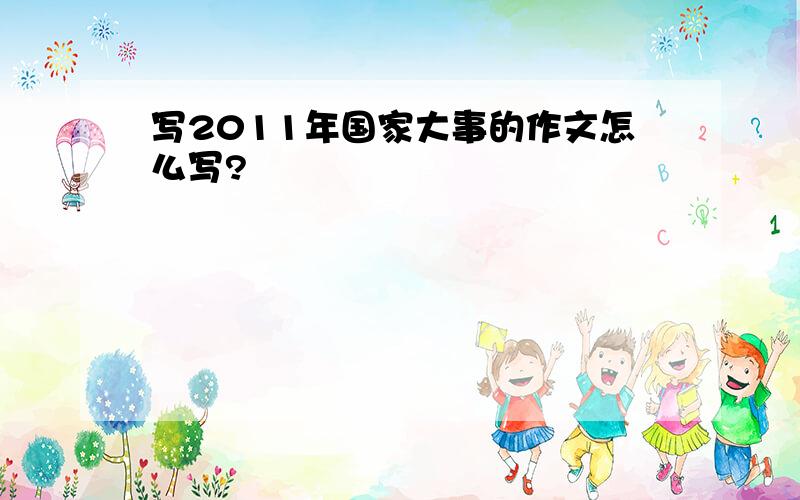 写2011年国家大事的作文怎么写?