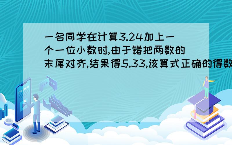 一名同学在计算3.24加上一个一位小数时,由于错把两数的末尾对齐,结果得5.33,该算式正确的得数是多少?