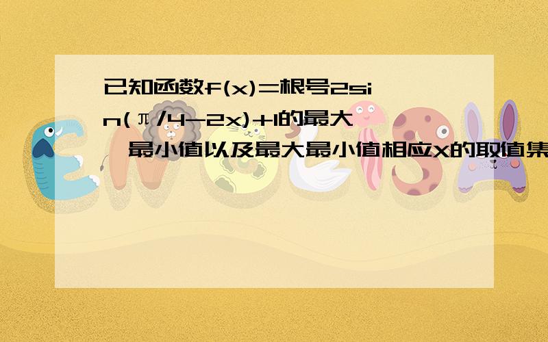 已知函数f(x)=根号2sin(π/4-2x)+1的最大,最小值以及最大最小值相应X的取值集合