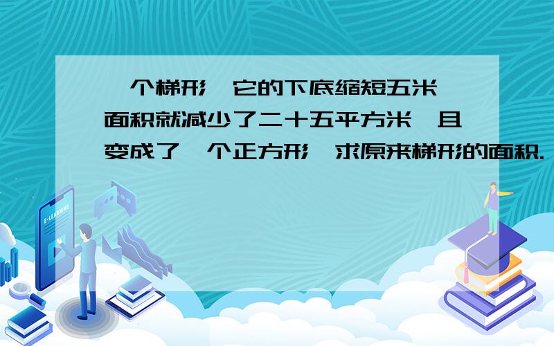 一个梯形,它的下底缩短五米,面积就减少了二十五平方米,且变成了一个正方形,求原来梯形的面积.