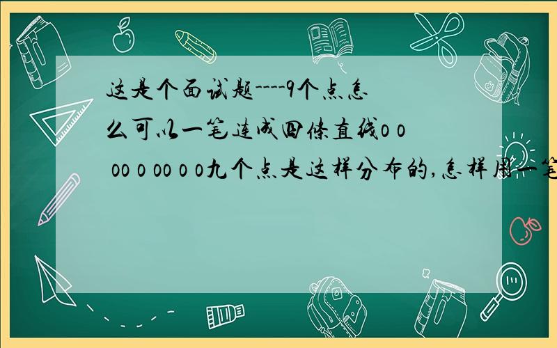 这是个面试题----9个点怎么可以一笔连成四条直线o o oo o oo o o九个点是这样分布的,怎样用一笔将它连出四条直线,