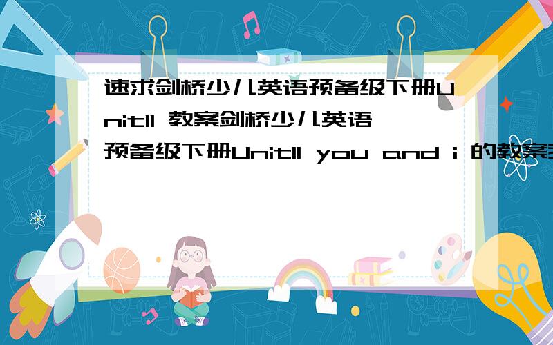 速求剑桥少儿英语预备级下册Unit11 教案剑桥少儿英语预备级下册Unit11 you and i 的教案我的积分就这些最好要有英语课堂用语的