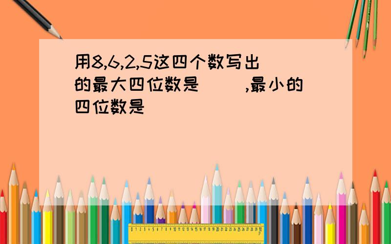 用8,6,2,5这四个数写出的最大四位数是（ ）,最小的四位数是（ ）