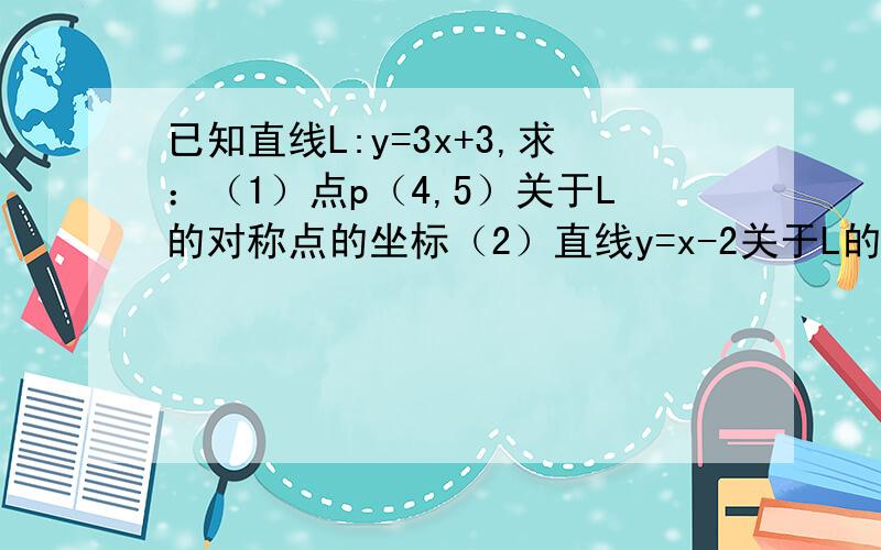 已知直线L:y=3x+3,求：（1）点p（4,5）关于L的对称点的坐标（2）直线y=x-2关于L的