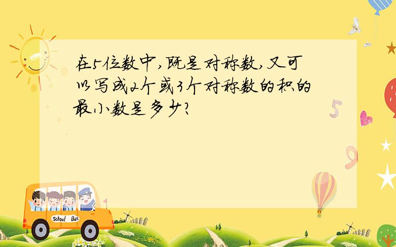 在5位数中,既是对称数,又可以写成2个或3个对称数的积的最小数是多少?