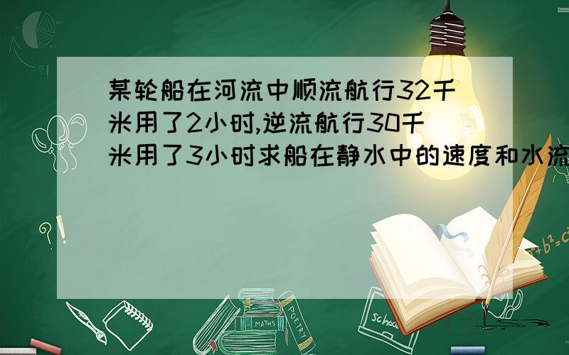 某轮船在河流中顺流航行32千米用了2小时,逆流航行30千米用了3小时求船在静水中的速度和水流速度