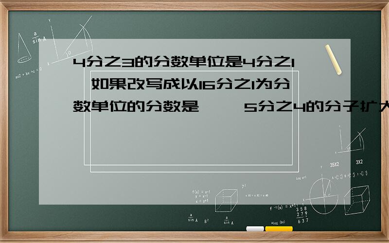 4分之3的分数单位是4分之1,如果改写成以16分之1为分数单位的分数是【】 5分之4的分子扩大到原来的4倍,要使分数大小不变,分母应【】10分之3的分母加上10,要使分数的大小不变,分子应加上【