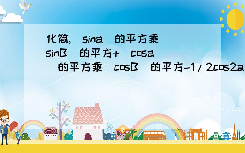 化简,（sina）的平方乘（sinB）的平方+（cosa）的平方乘（cosB）的平方-1/2cos2a乘cos2B