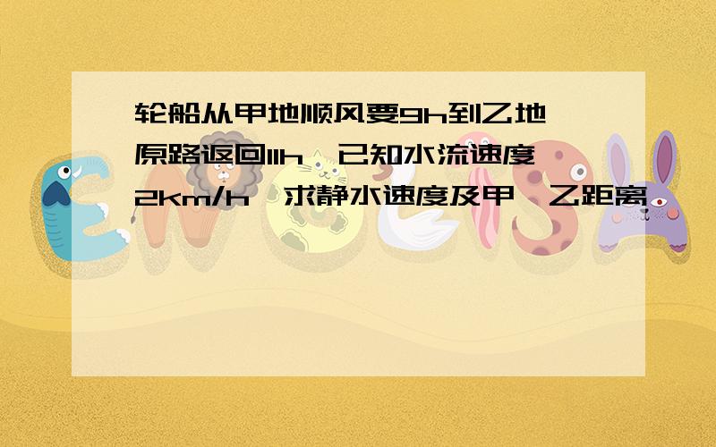 轮船从甲地顺风要9h到乙地,原路返回11h,已知水流速度2km/h,求静水速度及甲,乙距离