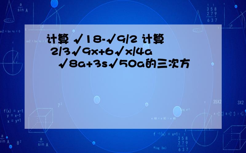 计算 √18-√9/2 计算 2/3√9x+6√x/4a²√8a+3s√50a的三次方