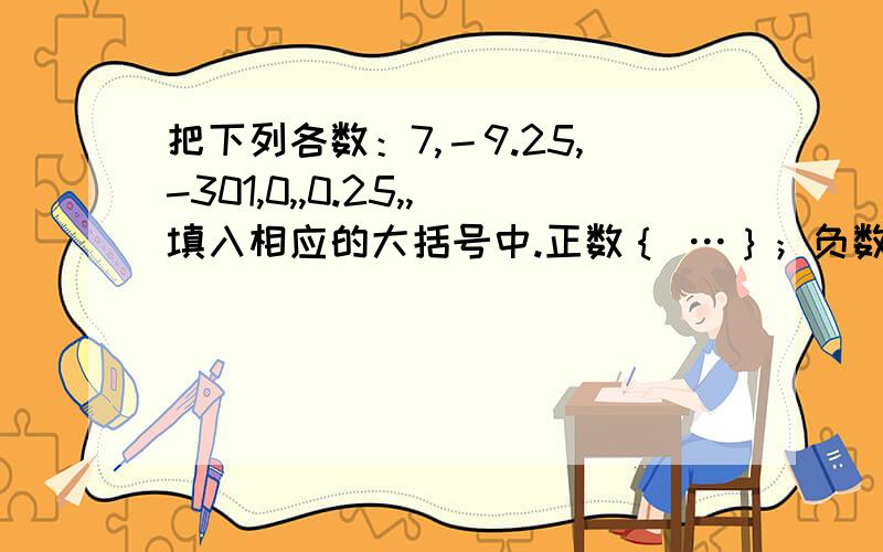 把下列各数：7,－9.25,-301,0,,0.25,,填入相应的大括号中.正数｛ …｝；负数｛ …｝；分数把下列各数：7,－9.25,-301,0,,0.25,,填入相应的大括号中.正数｛ …｝；负数｛ …｝；分数｛ …｝；整数｛