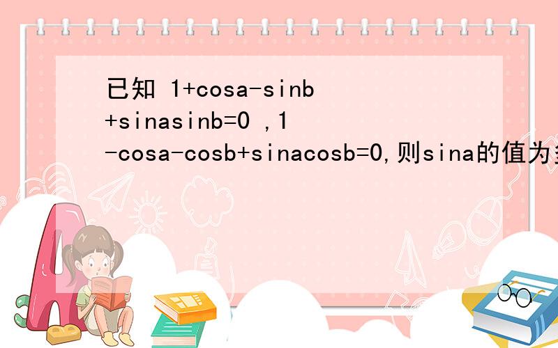 已知 1+cosa-sinb+sinasinb=0 ,1-cosa-cosb+sinacosb=0,则sina的值为多少还有一个题：函数y=1/2(sinx+cosx)-1/2[sinx-cosx]，求他的值域。[ ]代表绝对值