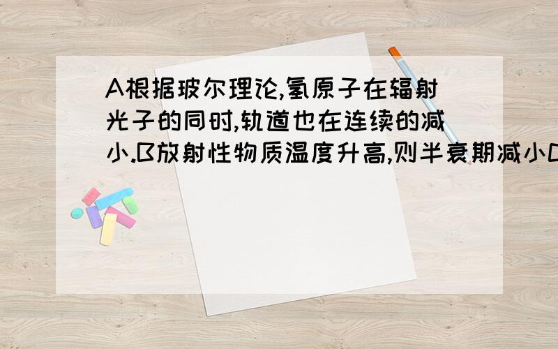 A根据玻尔理论,氢原子在辐射光子的同时,轨道也在连续的减小.B放射性物质温度升高,则半衰期减小C用能量等于氘核结合能的光子照射精致化氘核,不可能使氘核分解为一个质子和一个中子.D某