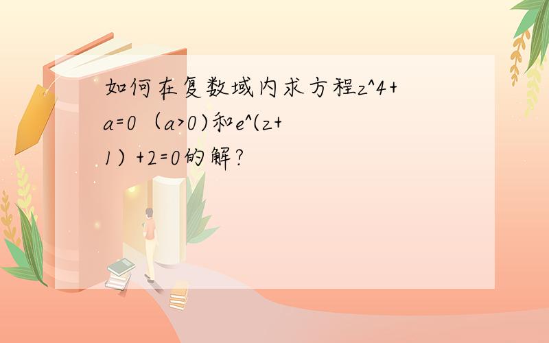 如何在复数域内求方程z^4+a=0（a>0)和e^(z+1) +2=0的解?