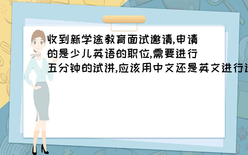 收到新学途教育面试邀请,申请的是少儿英语的职位,需要进行五分钟的试讲,应该用中文还是英文进行试讲?