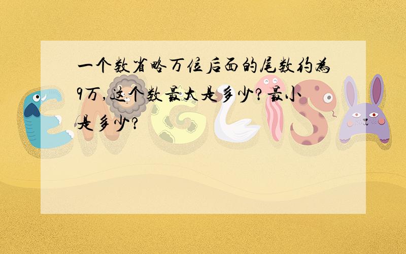 一个数省略万位后面的尾数约为9万,这个数最大是多少?最小是多少?