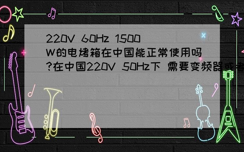 220V 60Hz 1500W的电烤箱在中国能正常使用吗?在中国220V 50Hz下 需要变频器或者变压器吗?