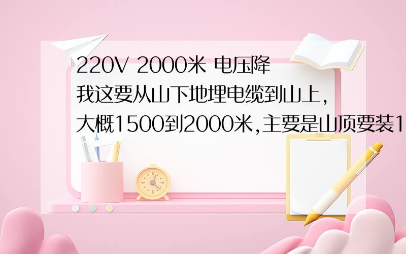 220V 2000米 电压降我这要从山下地埋电缆到山上,大概1500到2000米,主要是山顶要装1---3个监控云台,每个大约60瓦,还有一个大约10瓦的无线发射器,和一个交换机大概5瓦吧,也就一共实际功率200瓦左