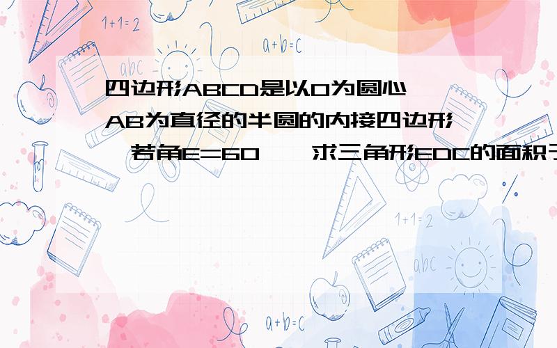 四边形ABCD是以O为圆心,AB为直径的半圆的内接四边形,若角E=60°,求三角形EDC的面积于ABCD 的面积比