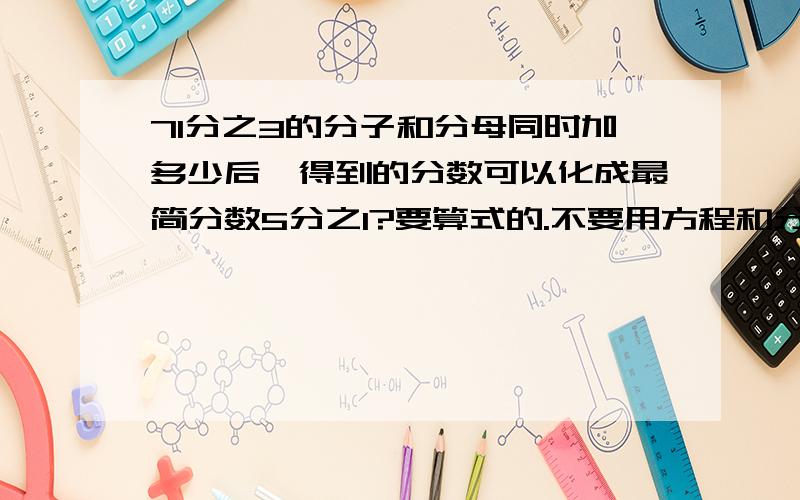 71分之3的分子和分母同时加多少后,得到的分数可以化成最简分数5分之1?要算式的.不要用方程和分数乘除法.