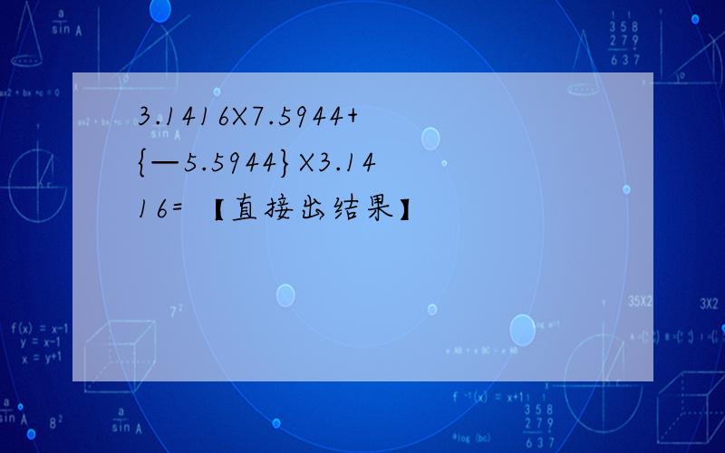 3.1416X7.5944+{—5.5944}X3.1416= 【直接出结果】