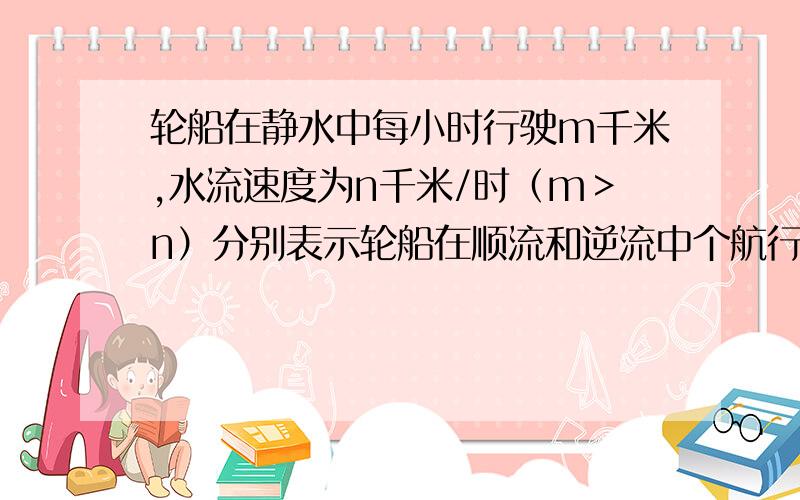 轮船在静水中每小时行驶m千米,水流速度为n千米/时（m＞n）分别表示轮船在顺流和逆流中个航行s千米所需要的时间,并通分