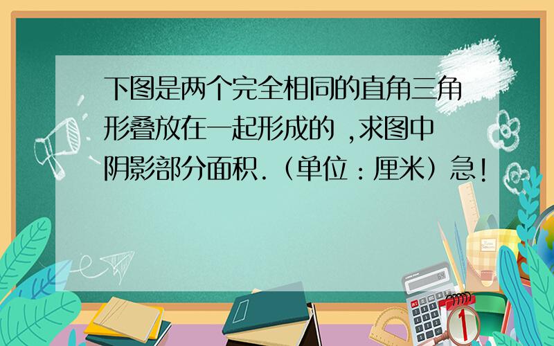 下图是两个完全相同的直角三角形叠放在一起形成的 ,求图中阴影部分面积.（单位：厘米）急!