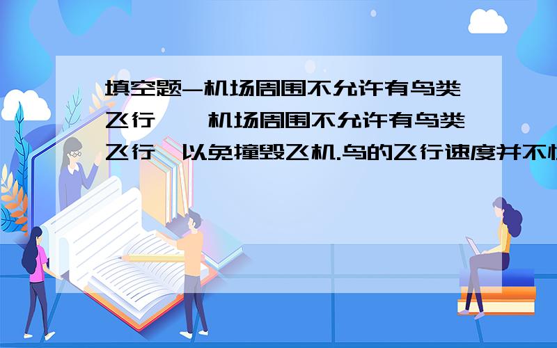 填空题-机场周围不允许有鸟类飞行……机场周围不允许有鸟类飞行,以免撞毁飞机.鸟的飞行速度并不快,但是相对相向而行的飞机而言,它的速度是_______的,因而鸟具有很大的______.