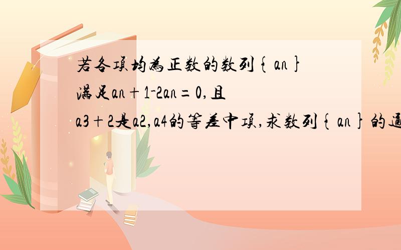 若各项均为正数的数列{an}满足an+1-2an=0,且a3+2是a2,a4的等差中项,求数列{an}的通项公式an；若bn=log1/2an,数列{bn}前n项和