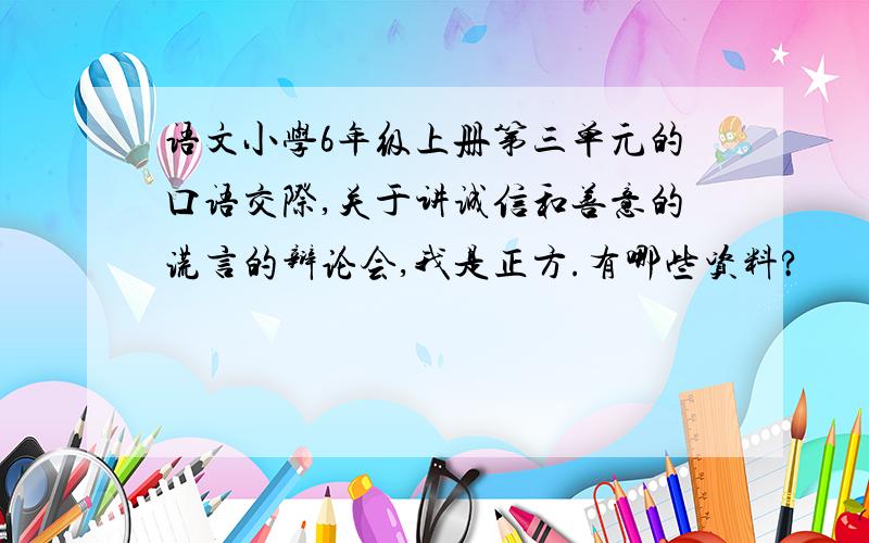 语文小学6年级上册第三单元的口语交际,关于讲诚信和善意的谎言的辩论会,我是正方.有哪些资料?