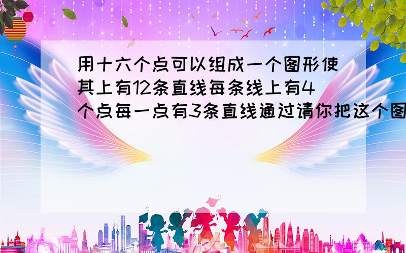 用十六个点可以组成一个图形使其上有12条直线每条线上有4个点每一点有3条直线通过请你把这个图形画出来