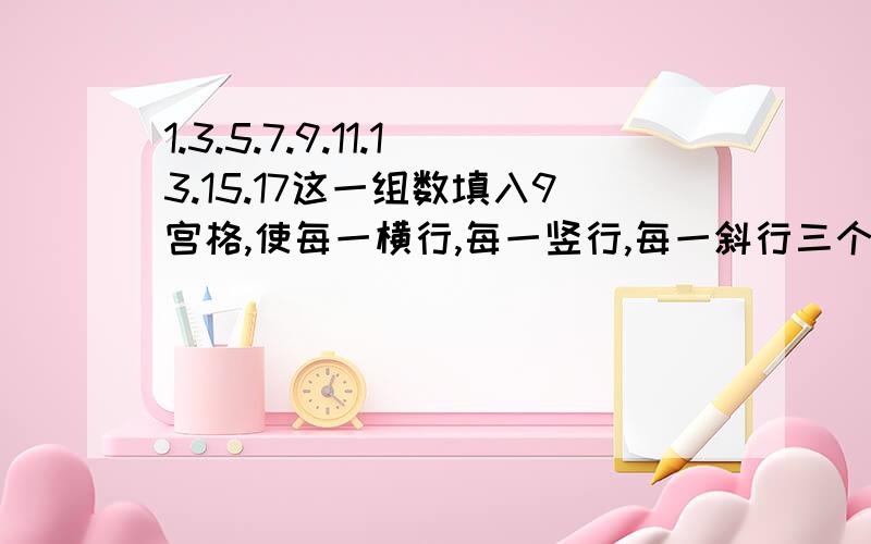 1.3.5.7.9.11.13.15.17这一组数填入9宫格,使每一横行,每一竖行,每一斜行三个数的必须要它们相加的和相等!