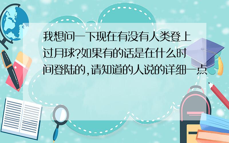 我想问一下现在有没有人类登上过月球?如果有的话是在什么时间登陆的,请知道的人说的详细一点