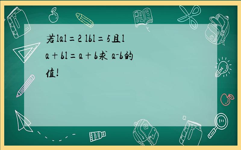 若lal=2 lbl=5且la+bl=a+b求 a-b的值!