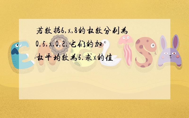 若数据6,x,8的权数分别为0.5,x,0.2.它们的加权平均数为5.求x的值